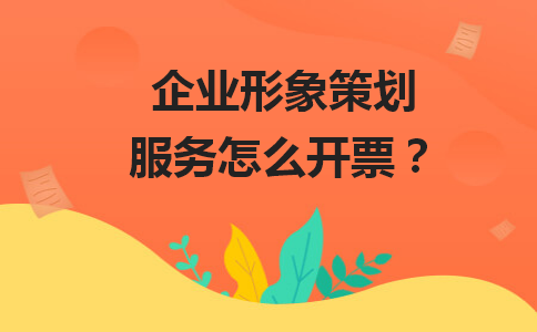 企业形象策划服务开票全攻略 税率、类目与合规要点